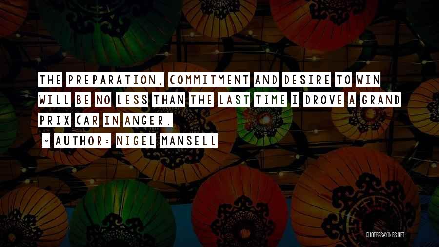 Nigel Mansell Quotes: The Preparation, Commitment And Desire To Win Will Be No Less Than The Last Time I Drove A Grand Prix