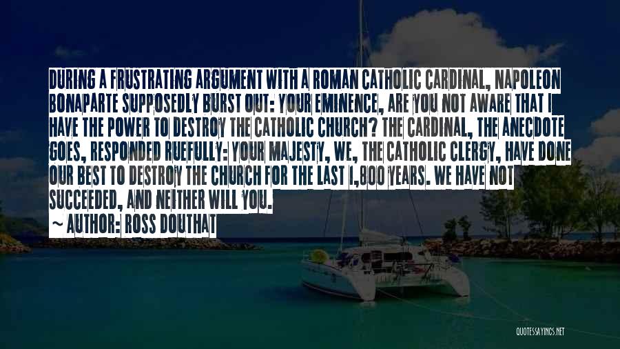 Ross Douthat Quotes: During A Frustrating Argument With A Roman Catholic Cardinal, Napoleon Bonaparte Supposedly Burst Out: Your Eminence, Are You Not Aware