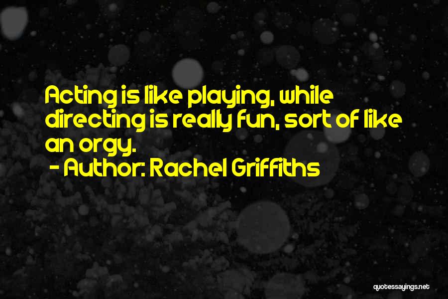 Rachel Griffiths Quotes: Acting Is Like Playing, While Directing Is Really Fun, Sort Of Like An Orgy.