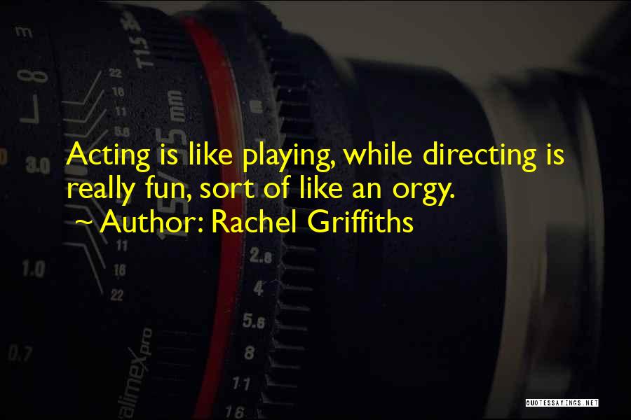 Rachel Griffiths Quotes: Acting Is Like Playing, While Directing Is Really Fun, Sort Of Like An Orgy.