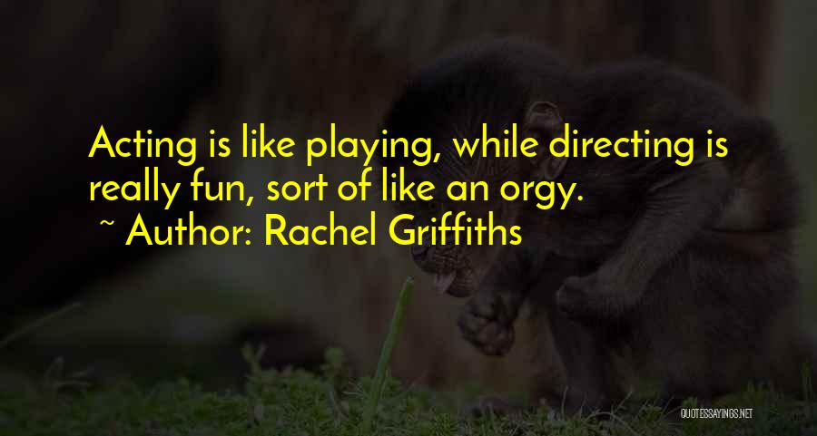 Rachel Griffiths Quotes: Acting Is Like Playing, While Directing Is Really Fun, Sort Of Like An Orgy.