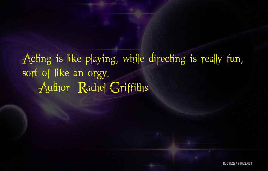 Rachel Griffiths Quotes: Acting Is Like Playing, While Directing Is Really Fun, Sort Of Like An Orgy.