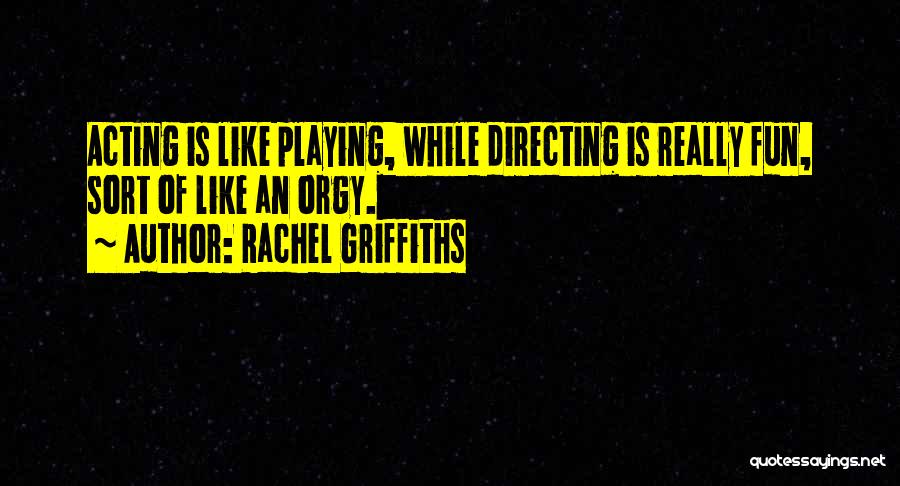 Rachel Griffiths Quotes: Acting Is Like Playing, While Directing Is Really Fun, Sort Of Like An Orgy.