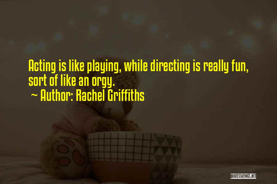 Rachel Griffiths Quotes: Acting Is Like Playing, While Directing Is Really Fun, Sort Of Like An Orgy.