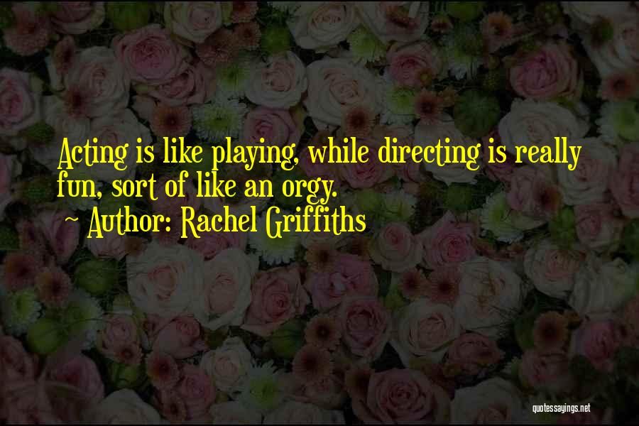 Rachel Griffiths Quotes: Acting Is Like Playing, While Directing Is Really Fun, Sort Of Like An Orgy.