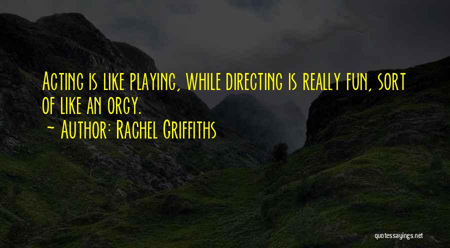 Rachel Griffiths Quotes: Acting Is Like Playing, While Directing Is Really Fun, Sort Of Like An Orgy.