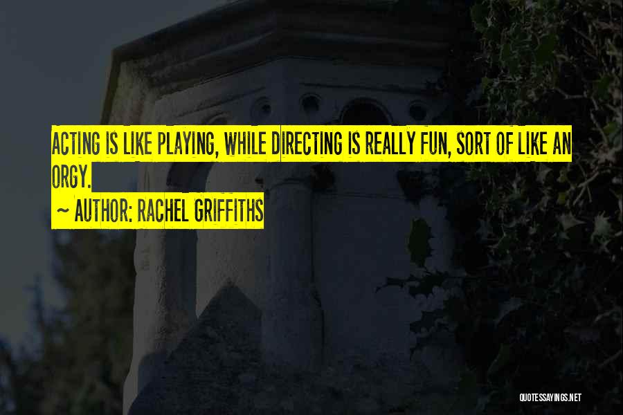 Rachel Griffiths Quotes: Acting Is Like Playing, While Directing Is Really Fun, Sort Of Like An Orgy.