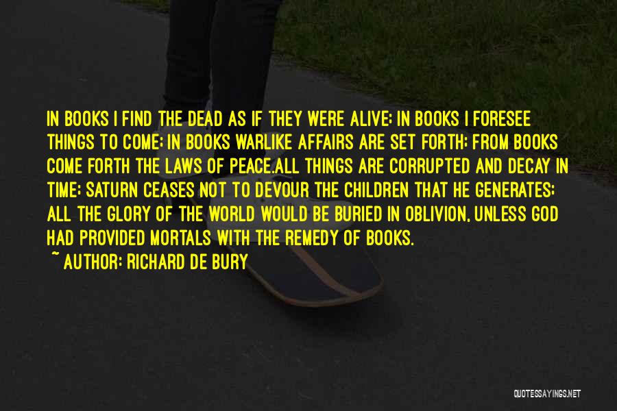 Richard De Bury Quotes: In Books I Find The Dead As If They Were Alive; In Books I Foresee Things To Come; In Books