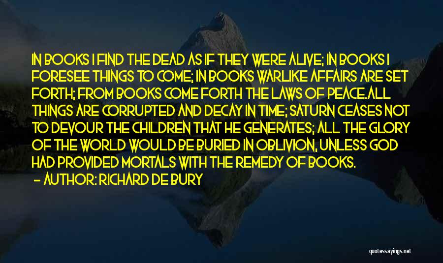 Richard De Bury Quotes: In Books I Find The Dead As If They Were Alive; In Books I Foresee Things To Come; In Books