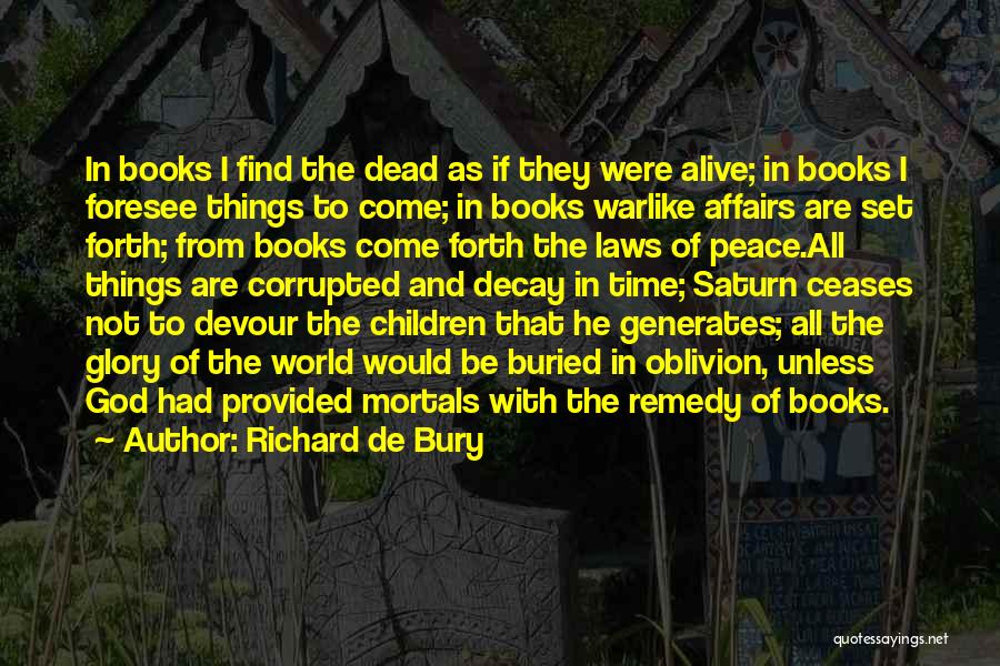 Richard De Bury Quotes: In Books I Find The Dead As If They Were Alive; In Books I Foresee Things To Come; In Books