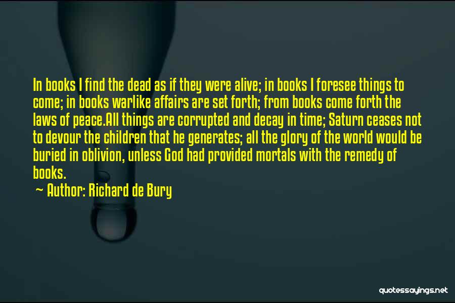 Richard De Bury Quotes: In Books I Find The Dead As If They Were Alive; In Books I Foresee Things To Come; In Books