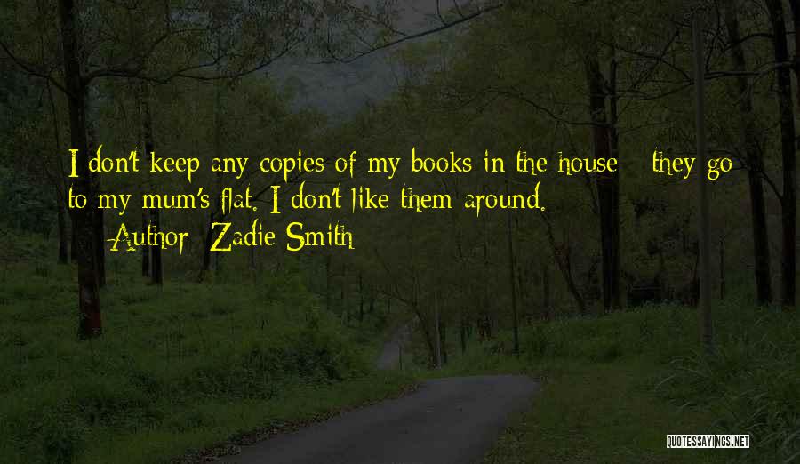 Zadie Smith Quotes: I Don't Keep Any Copies Of My Books In The House - They Go To My Mum's Flat. I Don't