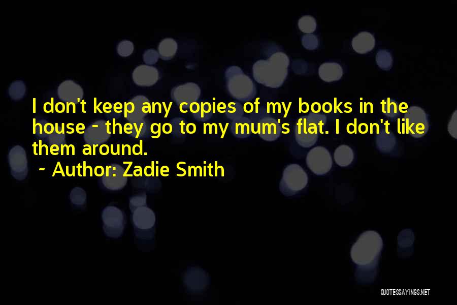 Zadie Smith Quotes: I Don't Keep Any Copies Of My Books In The House - They Go To My Mum's Flat. I Don't