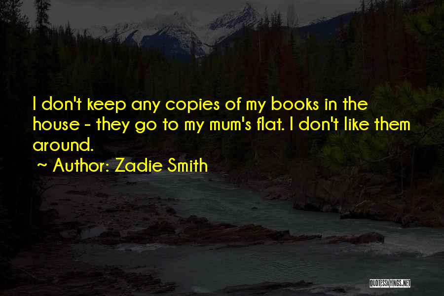 Zadie Smith Quotes: I Don't Keep Any Copies Of My Books In The House - They Go To My Mum's Flat. I Don't