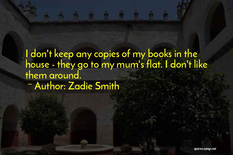 Zadie Smith Quotes: I Don't Keep Any Copies Of My Books In The House - They Go To My Mum's Flat. I Don't