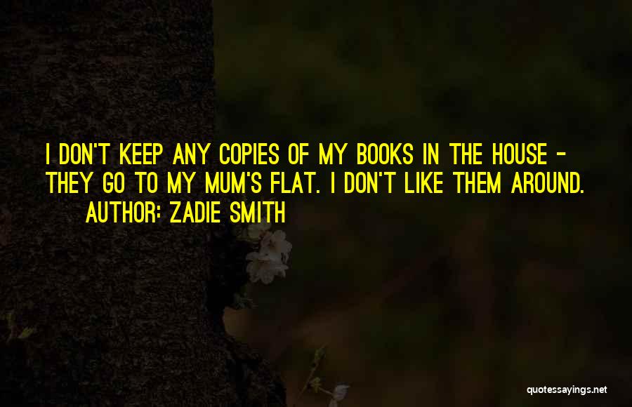 Zadie Smith Quotes: I Don't Keep Any Copies Of My Books In The House - They Go To My Mum's Flat. I Don't