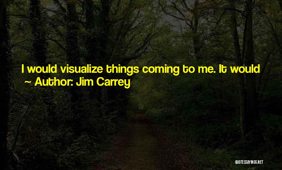 Jim Carrey Quotes: I Would Visualize Things Coming To Me. It Would Just Make Me Feel Better. Visualization Works If You Work Hard.