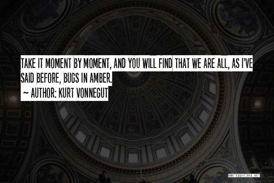 Kurt Vonnegut Quotes: Take It Moment By Moment, And You Will Find That We Are All, As I've Said Before, Bugs In Amber.