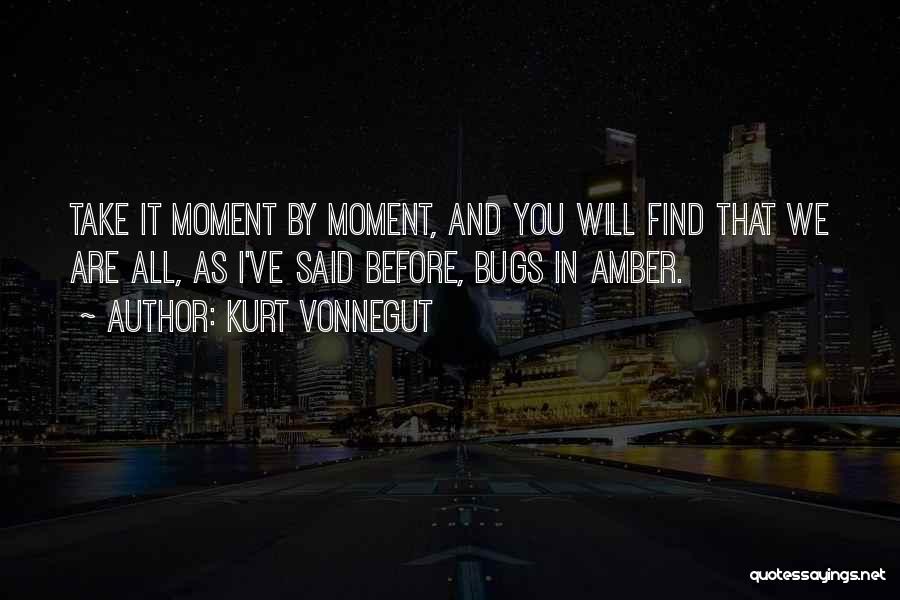 Kurt Vonnegut Quotes: Take It Moment By Moment, And You Will Find That We Are All, As I've Said Before, Bugs In Amber.