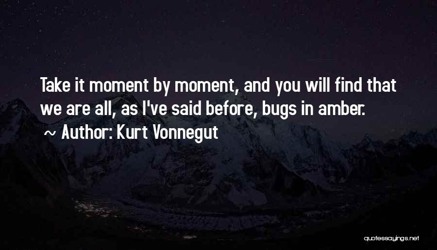 Kurt Vonnegut Quotes: Take It Moment By Moment, And You Will Find That We Are All, As I've Said Before, Bugs In Amber.