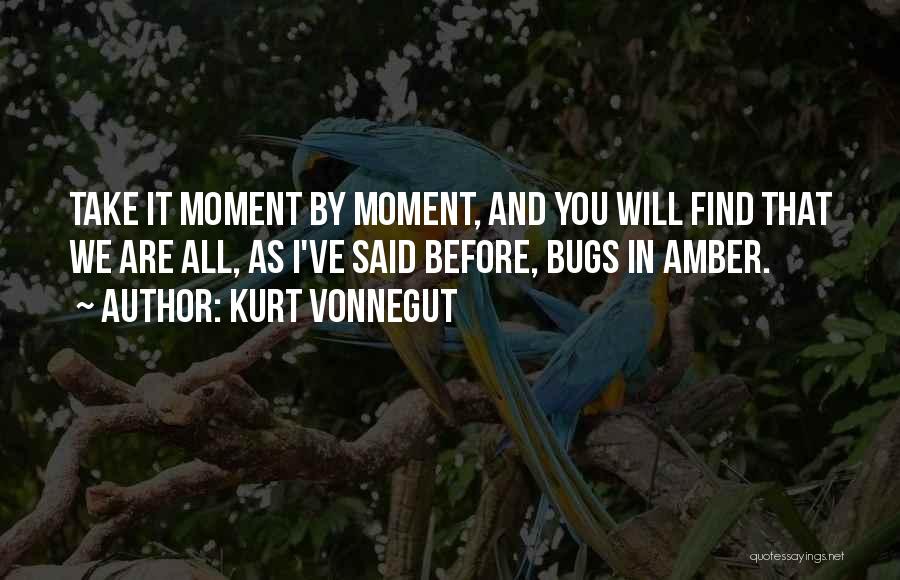 Kurt Vonnegut Quotes: Take It Moment By Moment, And You Will Find That We Are All, As I've Said Before, Bugs In Amber.