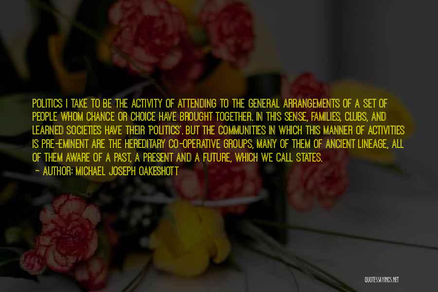 Michael Joseph Oakeshott Quotes: Politics I Take To Be The Activity Of Attending To The General Arrangements Of A Set Of People Whom Chance