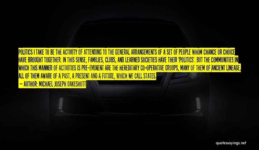 Michael Joseph Oakeshott Quotes: Politics I Take To Be The Activity Of Attending To The General Arrangements Of A Set Of People Whom Chance