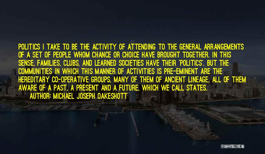 Michael Joseph Oakeshott Quotes: Politics I Take To Be The Activity Of Attending To The General Arrangements Of A Set Of People Whom Chance