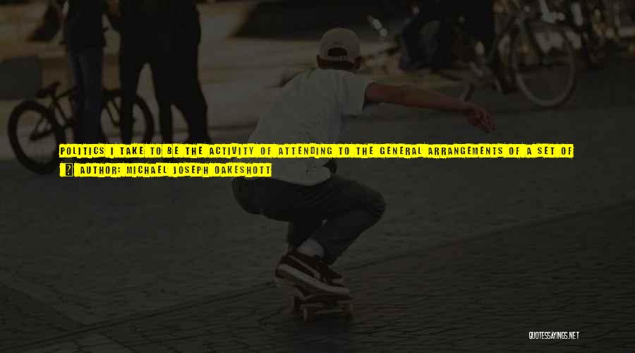 Michael Joseph Oakeshott Quotes: Politics I Take To Be The Activity Of Attending To The General Arrangements Of A Set Of People Whom Chance