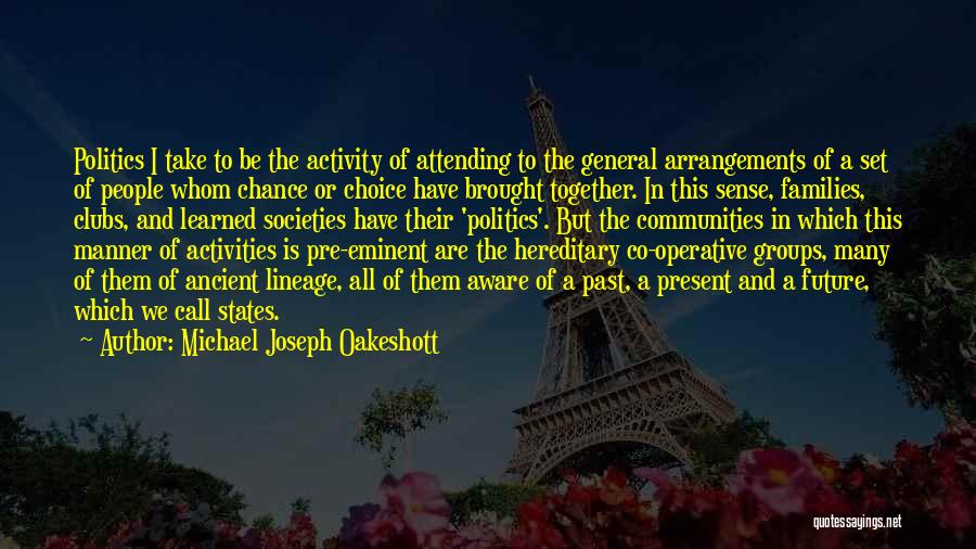 Michael Joseph Oakeshott Quotes: Politics I Take To Be The Activity Of Attending To The General Arrangements Of A Set Of People Whom Chance