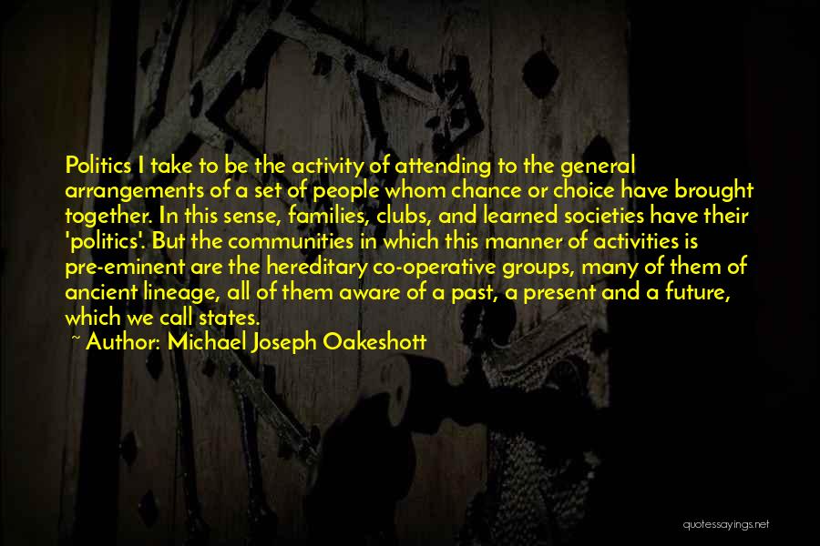 Michael Joseph Oakeshott Quotes: Politics I Take To Be The Activity Of Attending To The General Arrangements Of A Set Of People Whom Chance