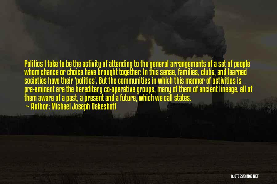 Michael Joseph Oakeshott Quotes: Politics I Take To Be The Activity Of Attending To The General Arrangements Of A Set Of People Whom Chance