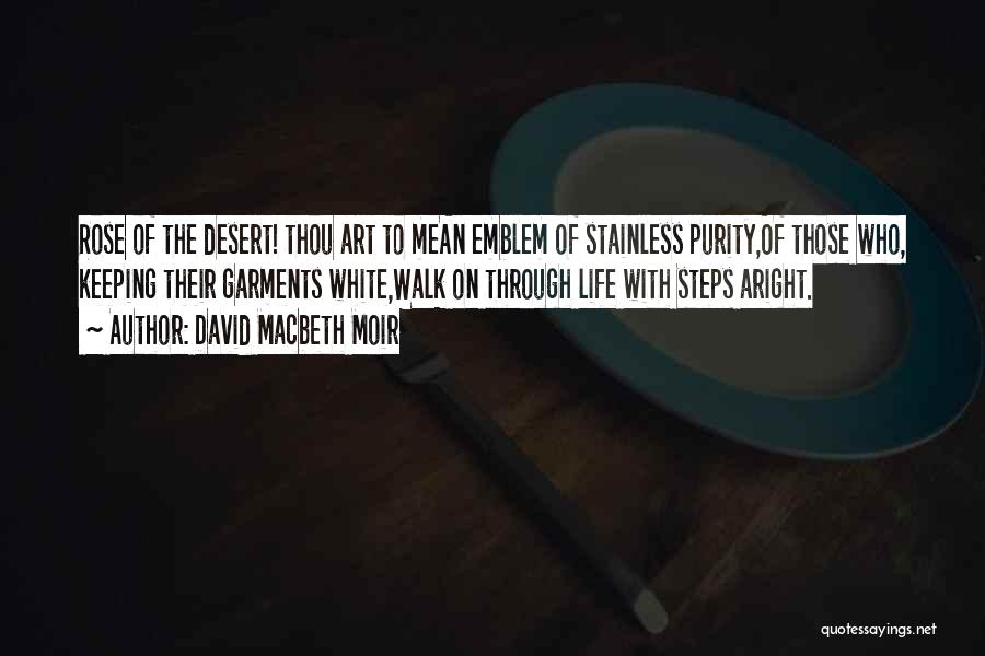 David Macbeth Moir Quotes: Rose Of The Desert! Thou Art To Mean Emblem Of Stainless Purity,of Those Who, Keeping Their Garments White,walk On Through