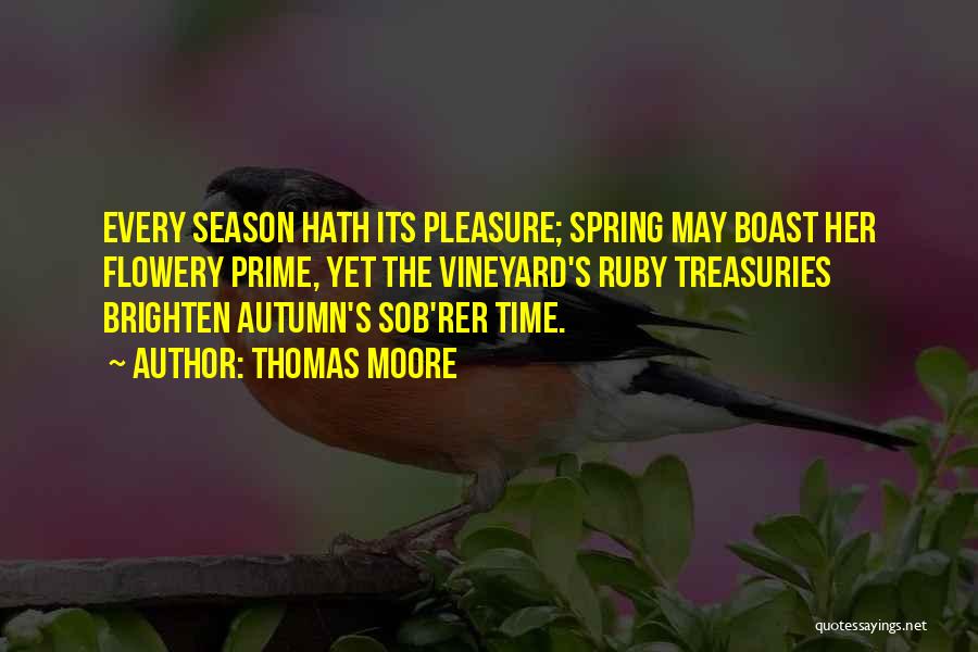 Thomas Moore Quotes: Every Season Hath Its Pleasure; Spring May Boast Her Flowery Prime, Yet The Vineyard's Ruby Treasuries Brighten Autumn's Sob'rer Time.