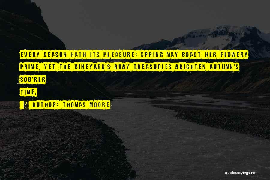 Thomas Moore Quotes: Every Season Hath Its Pleasure; Spring May Boast Her Flowery Prime, Yet The Vineyard's Ruby Treasuries Brighten Autumn's Sob'rer Time.