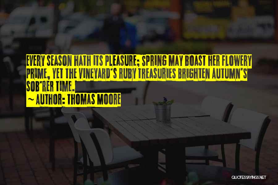 Thomas Moore Quotes: Every Season Hath Its Pleasure; Spring May Boast Her Flowery Prime, Yet The Vineyard's Ruby Treasuries Brighten Autumn's Sob'rer Time.
