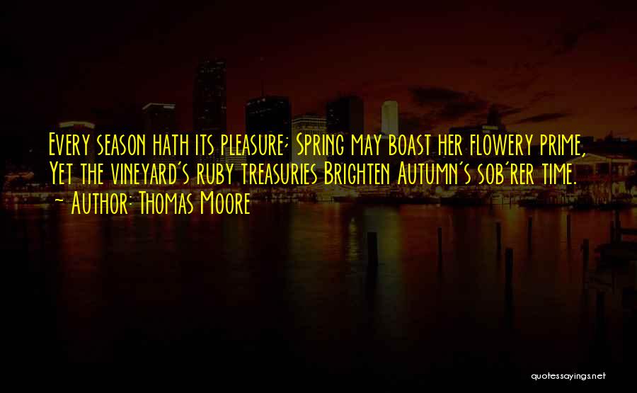 Thomas Moore Quotes: Every Season Hath Its Pleasure; Spring May Boast Her Flowery Prime, Yet The Vineyard's Ruby Treasuries Brighten Autumn's Sob'rer Time.
