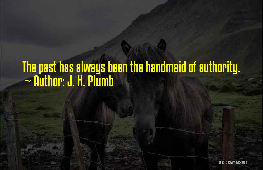 J. H. Plumb Quotes: The Past Has Always Been The Handmaid Of Authority.
