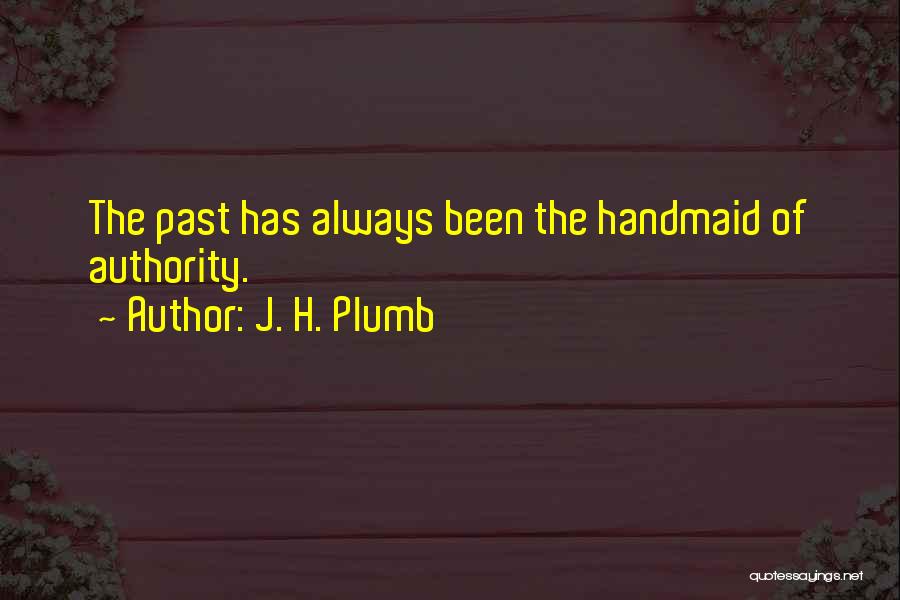 J. H. Plumb Quotes: The Past Has Always Been The Handmaid Of Authority.