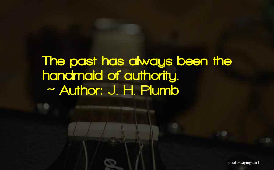 J. H. Plumb Quotes: The Past Has Always Been The Handmaid Of Authority.