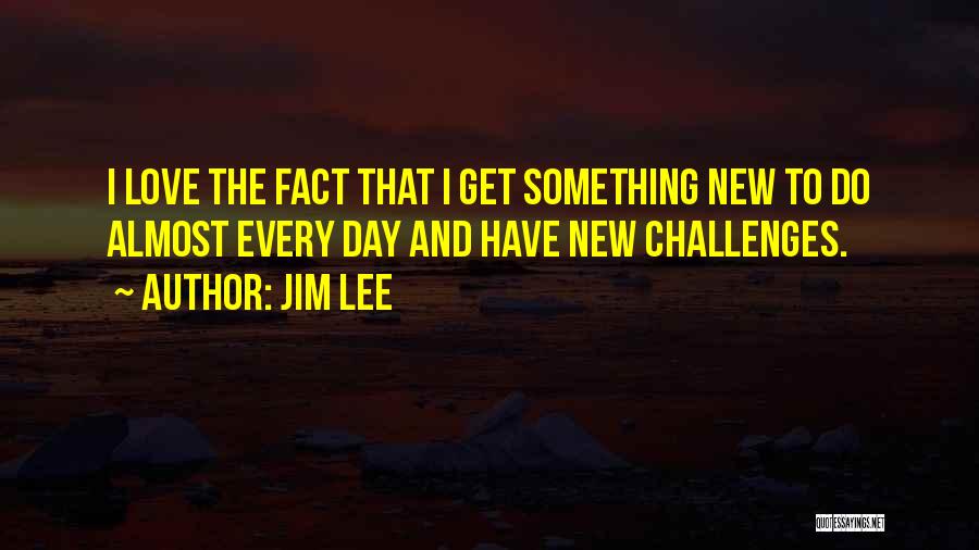 Jim Lee Quotes: I Love The Fact That I Get Something New To Do Almost Every Day And Have New Challenges.