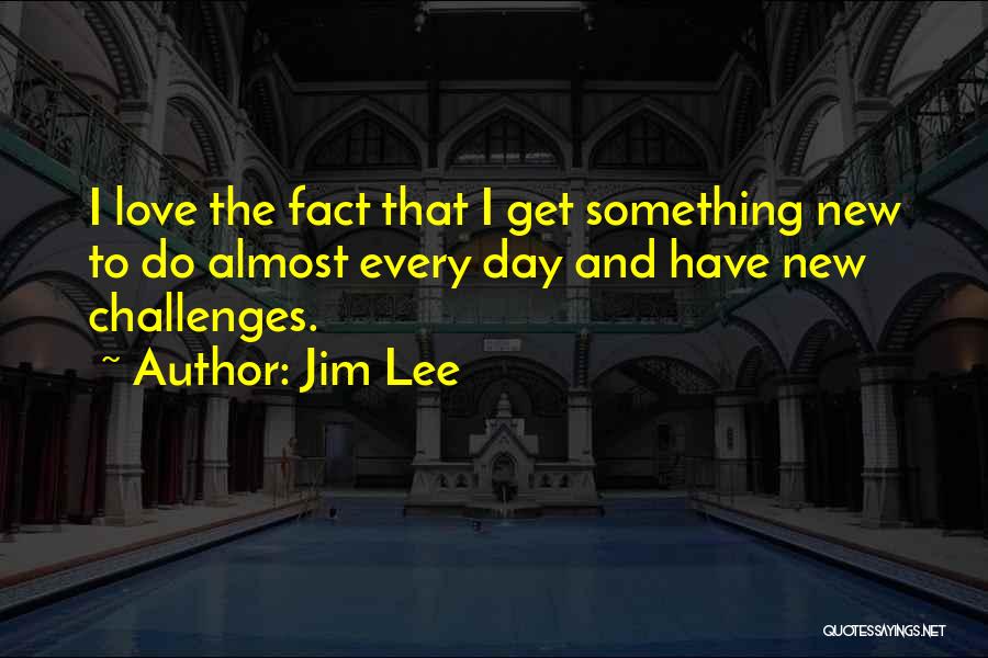 Jim Lee Quotes: I Love The Fact That I Get Something New To Do Almost Every Day And Have New Challenges.