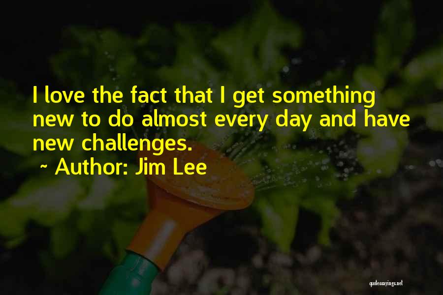 Jim Lee Quotes: I Love The Fact That I Get Something New To Do Almost Every Day And Have New Challenges.