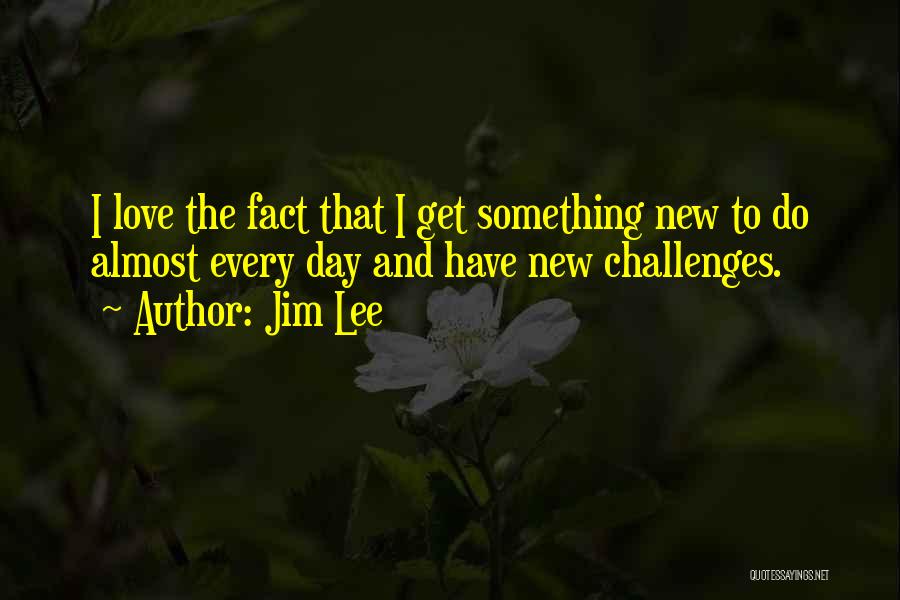 Jim Lee Quotes: I Love The Fact That I Get Something New To Do Almost Every Day And Have New Challenges.