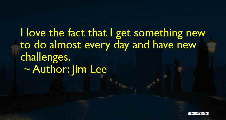 Jim Lee Quotes: I Love The Fact That I Get Something New To Do Almost Every Day And Have New Challenges.