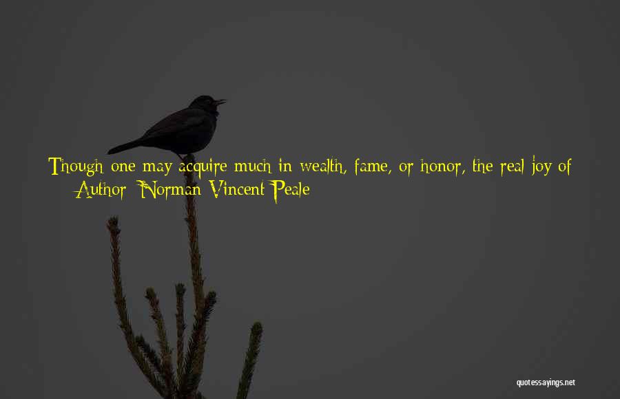 Norman Vincent Peale Quotes: Though One May Acquire Much In Wealth, Fame, Or Honor, The Real Joy Of Life Does Not Lie There But,