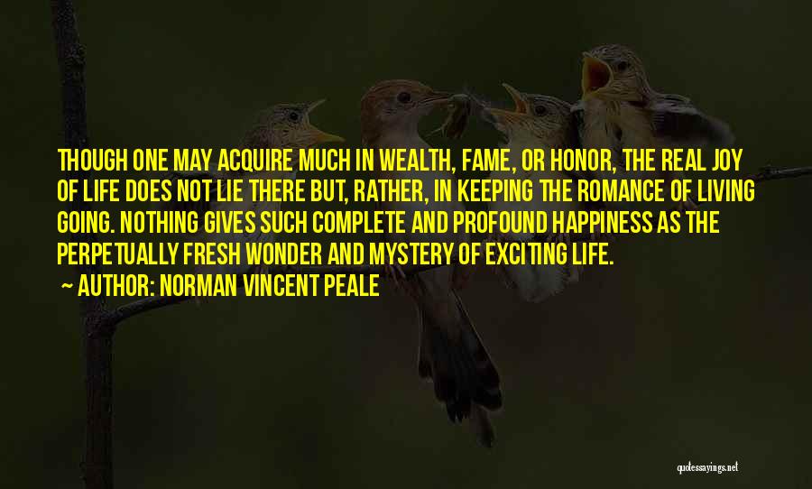 Norman Vincent Peale Quotes: Though One May Acquire Much In Wealth, Fame, Or Honor, The Real Joy Of Life Does Not Lie There But,