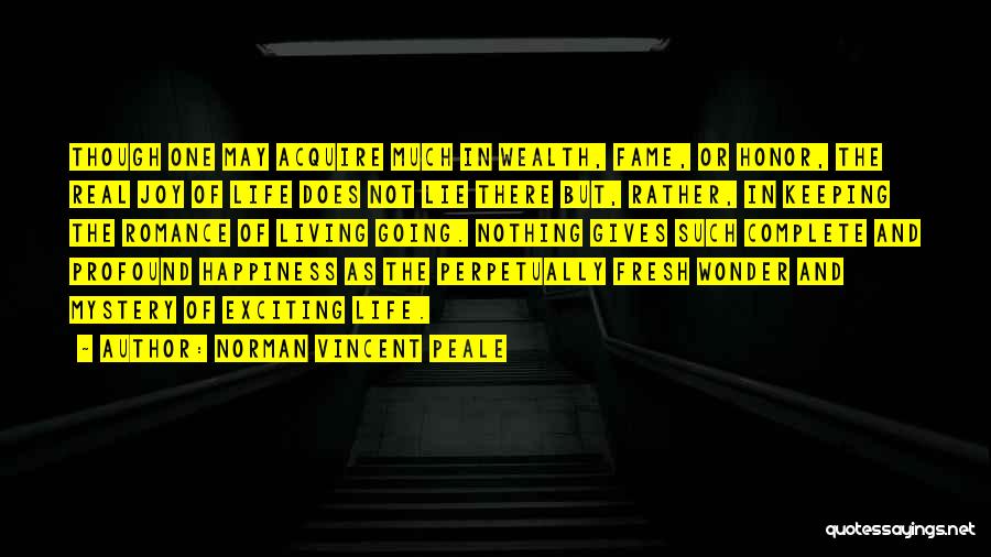 Norman Vincent Peale Quotes: Though One May Acquire Much In Wealth, Fame, Or Honor, The Real Joy Of Life Does Not Lie There But,