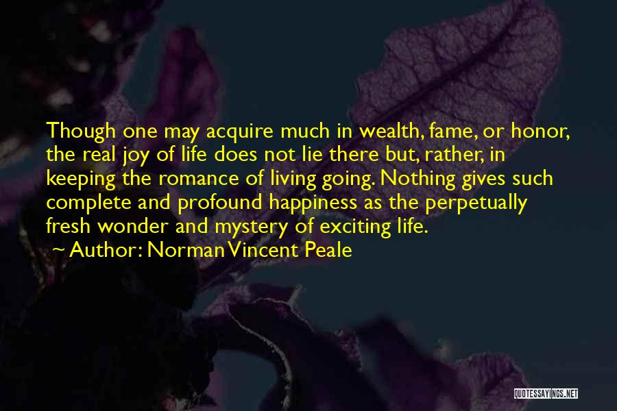 Norman Vincent Peale Quotes: Though One May Acquire Much In Wealth, Fame, Or Honor, The Real Joy Of Life Does Not Lie There But,