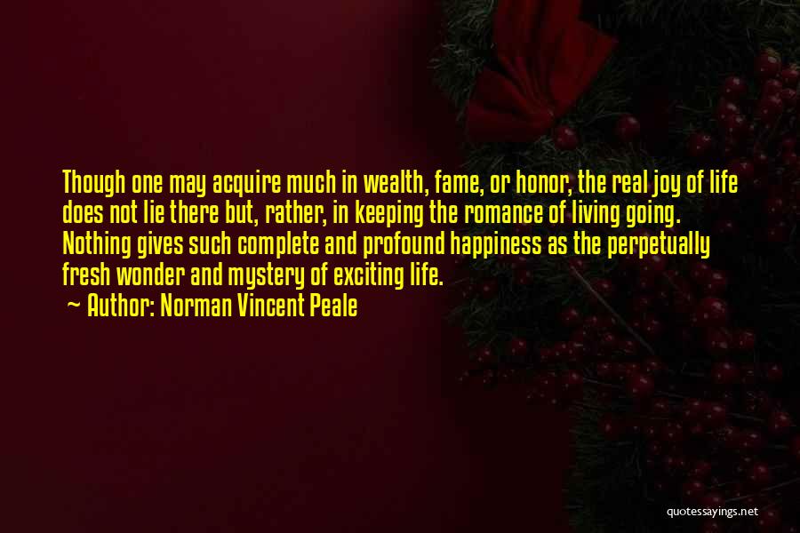 Norman Vincent Peale Quotes: Though One May Acquire Much In Wealth, Fame, Or Honor, The Real Joy Of Life Does Not Lie There But,